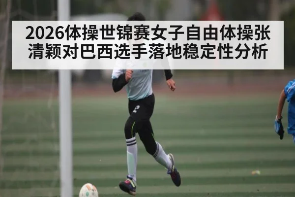 2026体操世锦赛女子自由体操张清颖对巴西选手落地稳定性分析 - Xingkong yule